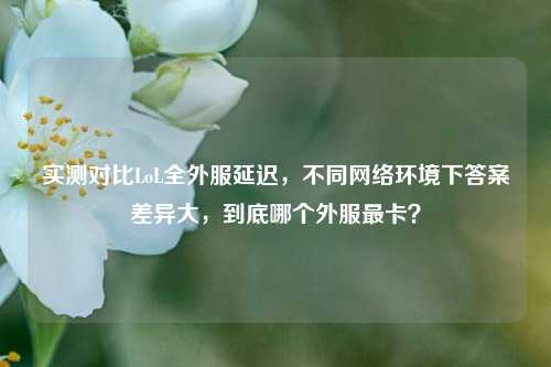 实测对比LoL全外服延迟,不同网络环境下答案差异大,到底哪个外服最卡?