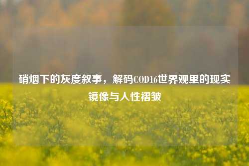 硝烟下的灰度叙事,解码COD16世界观里的现实镜像与人性褶皱