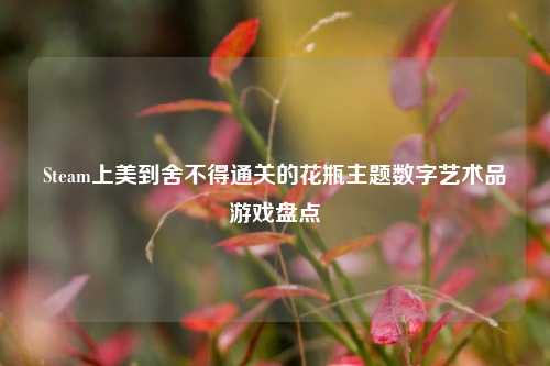 Steam上美到舍不得通关的花瓶主题数字艺术品游戏盘点