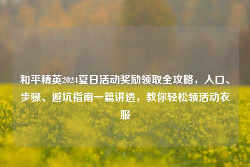 和平精英2024夏日活动奖励领取全攻略,入口、步骤、避坑指南一篇讲透,教你轻松领活动衣服