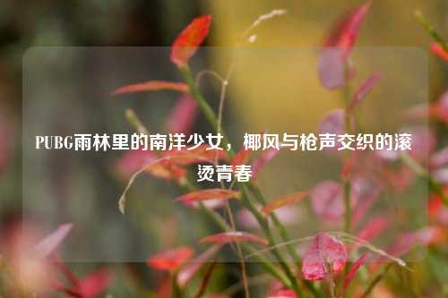 PUBG雨林里的南洋少女,椰风与枪声交织的滚烫青春