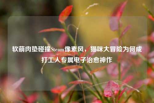 软萌肉垫碰撞Steam像素风，猫咪大冒险为何成打工人专属电子治愈神作