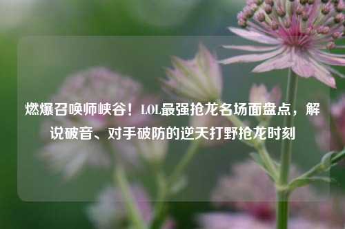 燃爆召唤师峡谷!LOL最强抢龙名场面盘点,解说破音、对手破防的逆天打野抢龙时刻