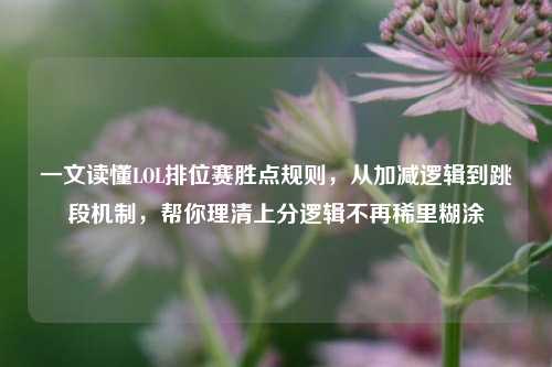 一文读懂LOL排位赛胜点规则,从加减逻辑到跳段机制,帮你理清上分逻辑不再稀里糊涂