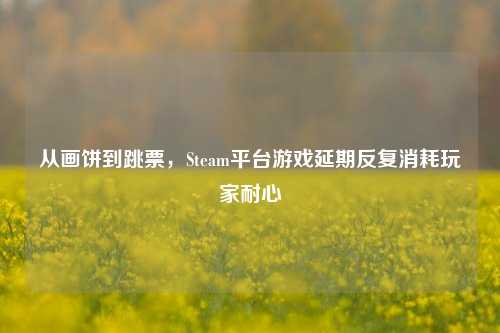 从画饼到跳票，Steam平台游戏延期反复消耗玩家耐心