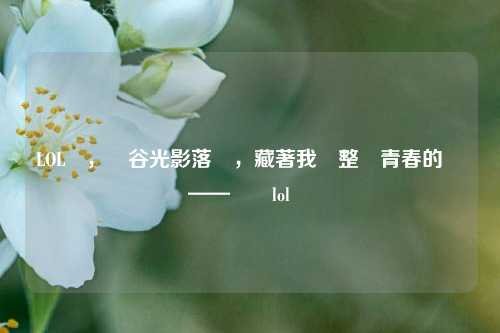 LOL畫，峽谷光影落筆，藏著我們整個青春的筆觸——專訪lol畫師