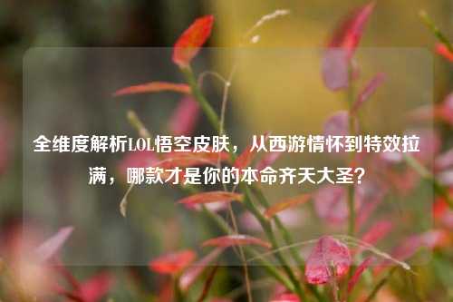 全维度解析LOL悟空皮肤，从西游情怀到特效拉满，哪款才是你的本命齐天大圣？