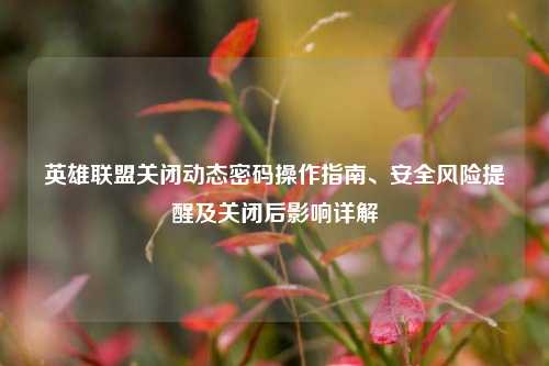 英雄联盟关闭动态密码操作指南、安全风险提醒及关闭后影响详解