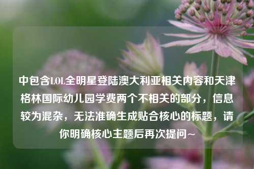 中包含LOL全明星登陆澳大利亚相关内容和天津格林国际幼儿园学费两个不相关的部分,信息较为混杂,无法准确生成贴合核心的标题,请你明确核心主题后再次提问~