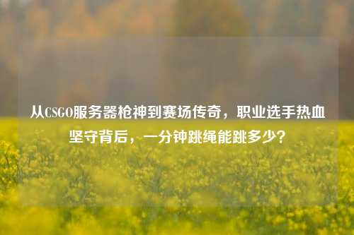 从CSGO服务器枪神到赛场传奇,职业选手热血坚守背后,一分钟跳绳能跳多少?