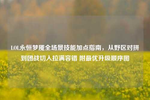 LOL永恒梦魇全场景技能加点指南，从野区对拼到团战切入拉满容错 附最优升级顺序图