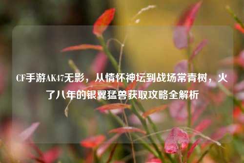 CF手游AK47无影，从情怀神坛到战场常青树，火了八年的银翼猛兽获取攻略全解析