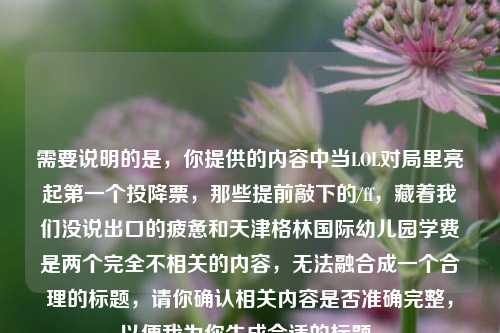 需要说明的是，你提供的内容中当LOL对局里亮起第一个投降票，那些提前敲下的/ff，藏着我们没说出口的疲惫和天津格林国际幼儿园学费是两个完全不相关的内容，无法融合成一个合理的标题，请你确认相关内容是否准确完整，以便我为你生成合适的标题。