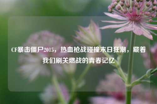 CF暴击僵尸2015,热血枪战碰撞末日狂潮,藏着我们刷关燃战的青春记忆