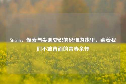 Steam,像素与尖叫交织的恐怖游戏里,藏着我们不敢直面的青春余悸