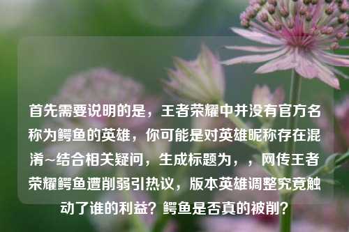 首先需要说明的是,王者荣耀中并没有官方名称为鳄鱼的英雄,你可能是对英雄昵称存在混淆~结合相关疑问,生成标题为,,网传王者荣耀鳄鱼遭削弱引热议,版本英雄调整究竟触动了谁的利益?鳄鱼是否真的被削?