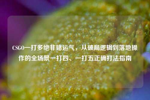 CSGO一打多绝非赌运气，从破局逻辑到落地操作的全场景一打四、一打五正确打法指南