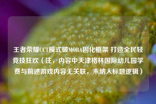王者荣耀CCT模式破MOBA固化框架 打造全民轻竞技狂欢(注,内容中天津格林国际幼儿园学费与前述游戏内容无关联,未纳入标题逻辑)