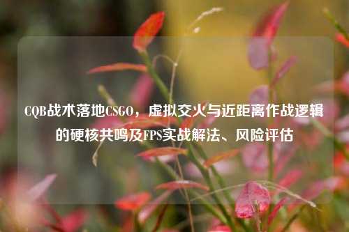 CQB战术落地CSGO，虚拟交火与近距离作战逻辑的硬核共鸣及FPS实战解法、风险评估