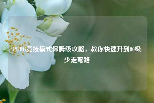 PUBG竞技模式保姆级攻略,教你快速升到80级少走弯路