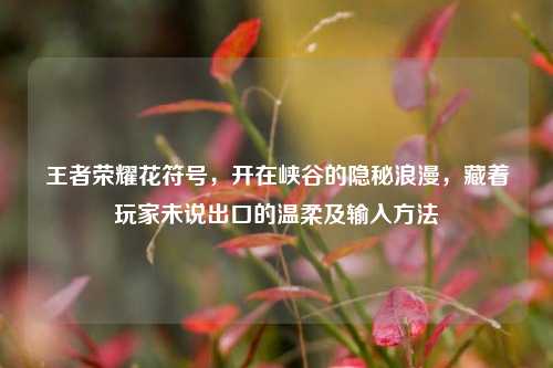 王者荣耀花符号,开在峡谷的隐秘浪漫,藏着玩家未说出口的温柔及输入方法
