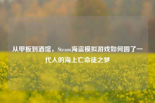 从甲板到酒馆,Steam海盗模拟游戏如何圆了一代人的海上亡命徒之梦
