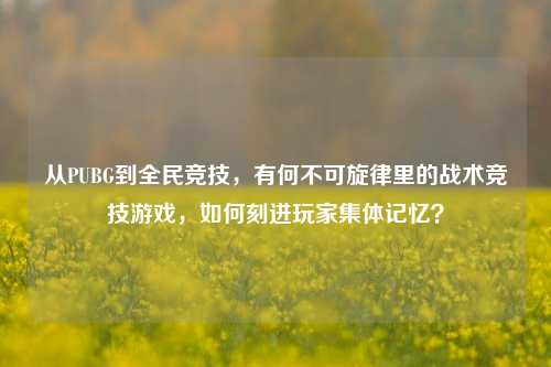 从PUBG到全民竞技，有何不可旋律里的战术竞技游戏，如何刻进玩家集体记忆？