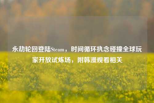 永劫轮回登陆Steam,时间循环执念碰撞全球玩家开放试炼场,附韩漫观看相关