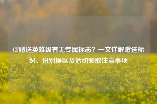 CF赠送英雄级有无专属标志?一文详解赠送标识、识别误区及活动领取注意事项