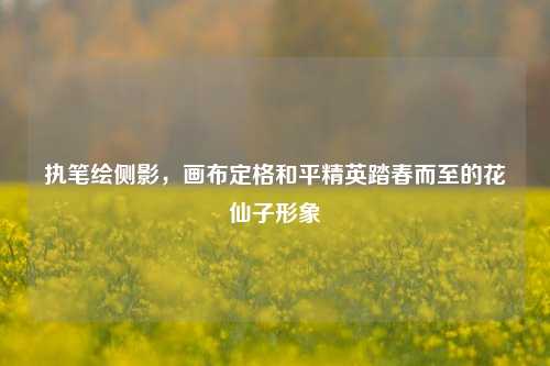 执笔绘侧影，画布定格和平精英踏春而至的花仙子形象