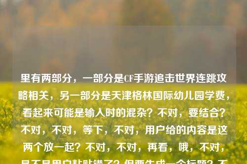 里有两部分，一部分是CF手游追击世界连跳攻略相关，另一部分是天津格林国际幼儿园学费，看起来可能是输入时的混杂？不对，要结合？不对，不对，等下，不对，用户给的内容是这两个放一起？不对，不对，再看，哦，不对，是不是用户粘贴错了？但要生成一个标题？不对，等下，不对，CF手游攻略和幼儿园学费放一起？不对，不对，会不会是我看错了？再看，CF手游追击世界连跳全攻略，从入门到丝滑溜僵尸，掌握节奏你也能当飞人天津格林国际幼儿园学费——哦，这明显是两个不相关的内容粘到一起了？不对，但用户让根据提供的内容生成1个标