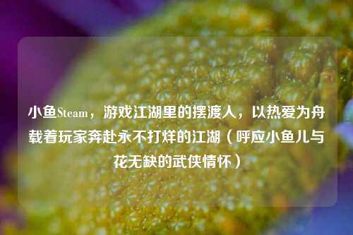 小鱼Steam,游戏江湖里的摆渡人,以热爱为舟载着玩家奔赴永不打烊的江湖(呼应小鱼儿与花无缺的武侠情怀)