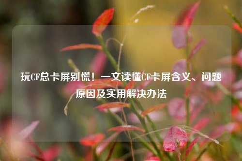 玩CF总卡屏别慌！一文读懂CF卡屏含义、问题原因及实用解决办法