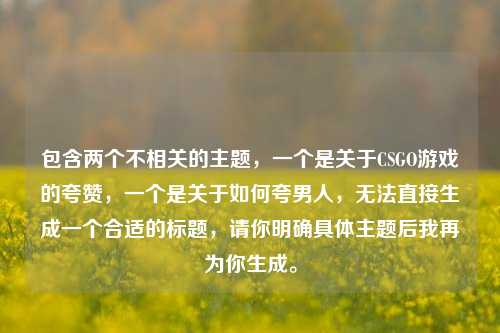 包含两个不相关的主题,一个是关于CSGO游戏的夸赞,一个是关于如何夸男人,无法直接生成一个合适的标题,请你明确具体主题后我再为你生成。