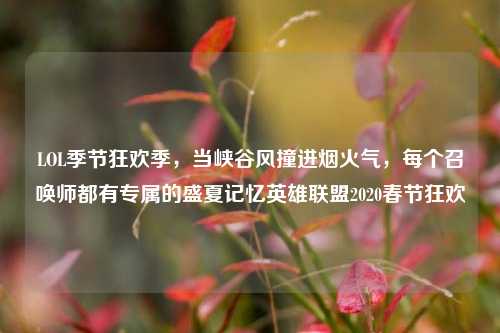 LOL季节狂欢季,当峡谷风撞进烟火气,每个召唤师都有专属的盛夏记忆英雄联盟2020春节狂欢