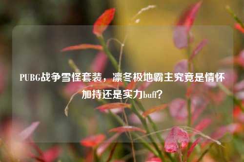 PUBG战争雪怪套装,凛冬极地霸主究竟是情怀加持还是实力buff?