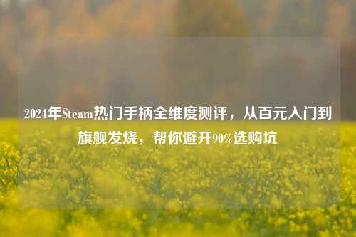 2024年Steam热门手柄全维度测评,从百元入门到旗舰发烧,帮你避开90%选购坑