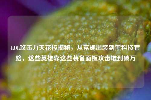 LOL攻击力天花板揭秘,从常规出装到黑科技套路,这些英雄靠这些装备面板攻击堆到破万