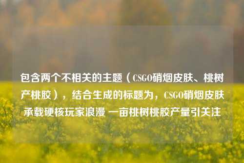 包含两个不相关的主题(CSGO硝烟皮肤、桃树产桃胶),结合生成的标题为,CSGO硝烟皮肤承载硬核玩家浪漫 一亩桃树桃胶产量引关注