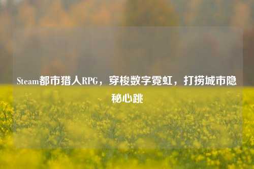 Steam都市猎人RPG，穿梭数字霓虹，打捞城市隐秘心跳