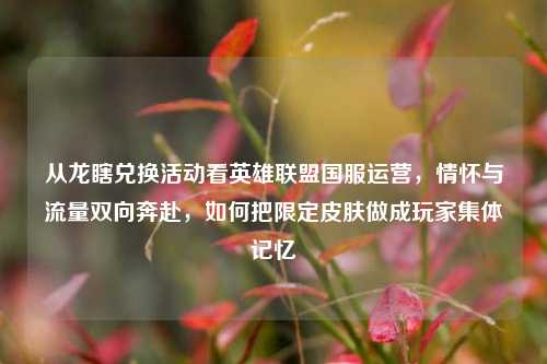 从龙瞎兑换活动看英雄联盟国服运营，情怀与流量双向奔赴，如何把限定皮肤做成玩家集体记忆