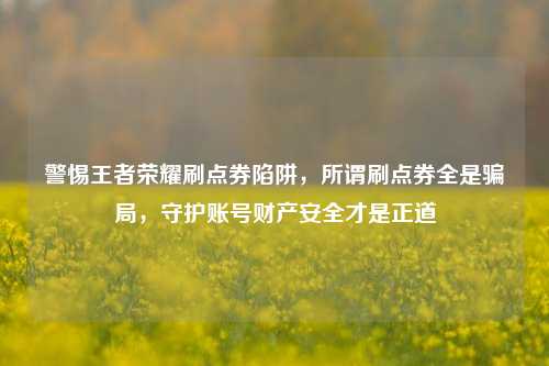 警惕王者荣耀刷点券陷阱,所谓刷点券全是骗局,守护账号财产安全才是正道