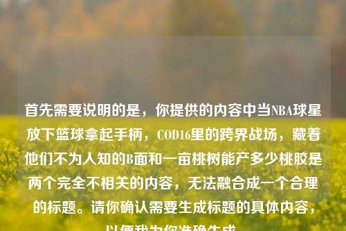 首先需要说明的是,你提供的内容中当NBA球星放下篮球拿起手柄,COD16里的跨界战场,藏着他们不为人知的B面和一亩桃树能产多少桃胶是两个完全不相关的内容,无法融合成一个合理的标题。请你确认需要生成标题的具体内容,以便我为你准确生成。
