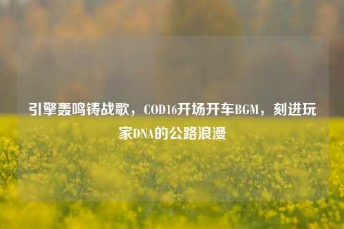 引擎轰鸣铸战歌,COD16开场开车BGM,刻进玩家DNA的公路浪漫