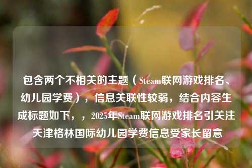 包含两个不相关的主题（Steam联网游戏排名、幼儿园学费），信息关联性较弱，结合内容生成标题如下，，2025年Steam联网游戏排名引关注 天津格林国际幼儿园学费信息受家长留意
