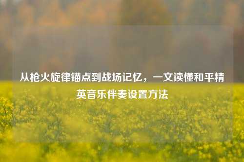 从枪火旋律锚点到战场记忆,一文读懂和平精英音乐伴奏设置方法