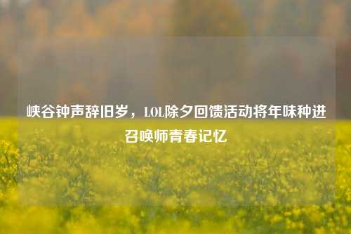 峡谷钟声辞旧岁,LOL除夕回馈活动将年味种进召唤师青春记忆