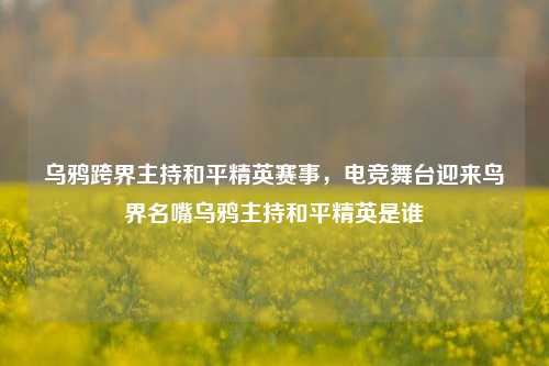 乌鸦跨界主持和平精英赛事，电竞舞台迎来鸟界名嘴乌鸦主持和平精英是谁