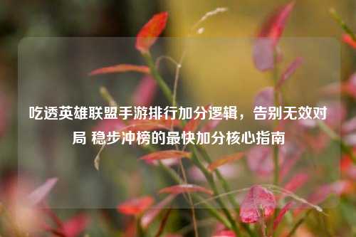 吃透英雄联盟手游排行加分逻辑,告别无效对局 稳步冲榜的最快加分核心指南