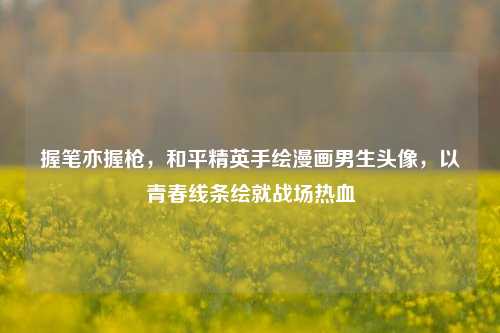 握笔亦握枪,和平精英手绘漫画男生头像,以青春线条绘就战场热血
